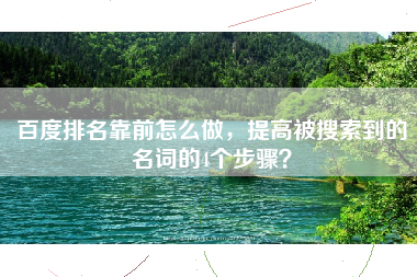 百度排名靠前怎么做，提高被搜索到的名词的4个步骤？