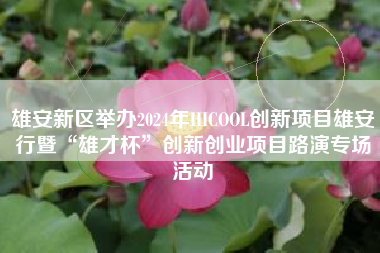 雄安新区举办2024年HICOOL创新项目雄安行暨“雄才杯”创新创业项目路演专场活动