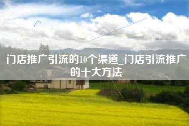 门店推广引流的10个渠道_门店引流推广的十大方法