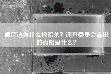 肯尼迪为什么被暗杀？调查委员会拿出的真相是什么？