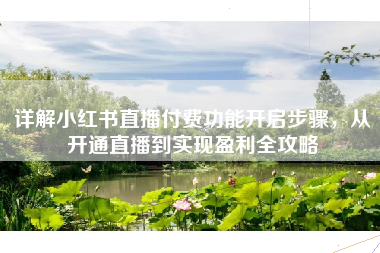 详解小红书直播付费功能开启步骤，从开通直播到实现盈利全攻略