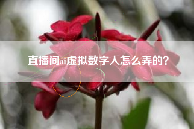 直播间ai虚拟数字人怎么弄的？