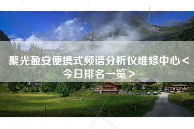 聚光盈安便携式频谱分析仪维修中心＜今日排名一览＞