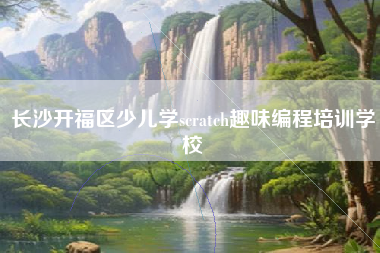 长沙开福区少儿学scratch趣味编程培训学校