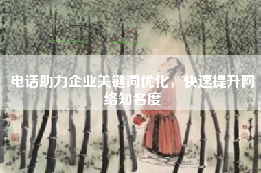 电话助力企业关键词优化，快速提升网络知名度