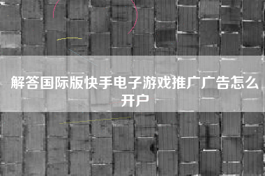 解答国际版快手电子游戏推广广告怎么开户