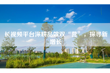 长视频平台深耕品效双“营”，探寻新增长