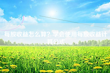 每股收益怎么算？学会使用每股收益计算公式