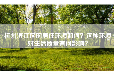 杭州滨江区的居住环境如何？这种环境对生活质量有何影响？