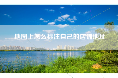 地图上怎么标注自己的店铺地址