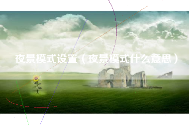 夜景模式设置（夜景模式什么意思）