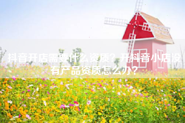 抖音开店需要什么资质？开抖音小店没有产品资质怎么办？