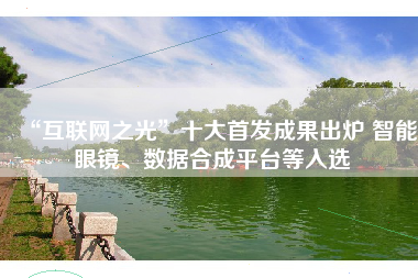 “互联网之光”十大首发成果出炉 智能眼镜、数据合成平台等入选