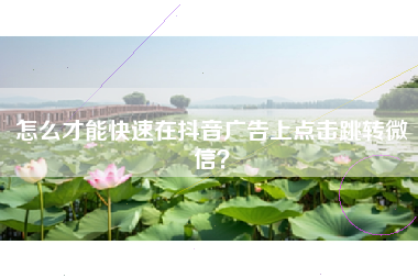 怎么才能快速在抖音广告上点击跳转微信？