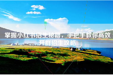 掌握小红书招生秘籍，手把手教你高效开群招生攻略