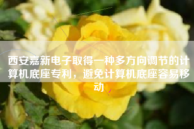 西安嘉新电子取得一种多方向调节的计算机底座专利，避免计算机底座容易移动