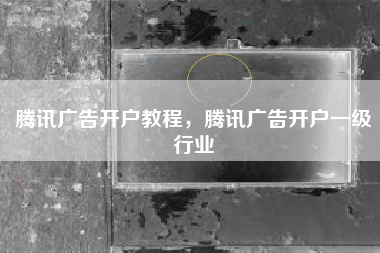 腾讯广告开户教程，腾讯广告开户一级行业