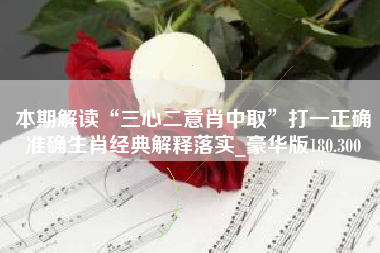 本期解读“三心二意肖中取”打一正确准确生肖经典解释落实_豪华版180.300