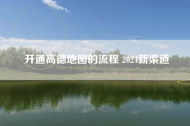 开通高德地图的流程 2024新渠道