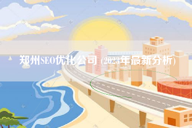 郑州SEO优化公司 (2023年最新分析)