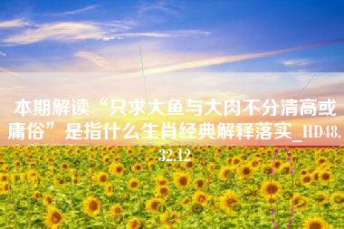 本期解读“只求大鱼与大肉不分清高或庸俗”是指什么生肖经典解释落实_HD48.32.12