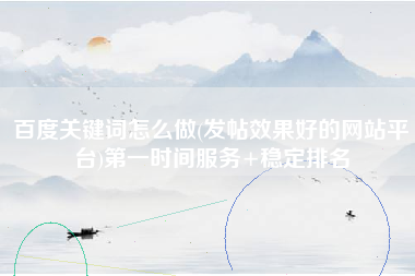 百度关键词怎么做(发帖效果好的网站平台)第一时间服务+稳定排名