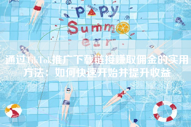 通过TikTok推广下载链接赚取佣金的实用方法：如何快速开始并提升收益