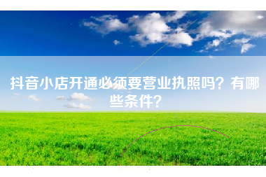 抖音小店开通必须要营业执照吗？有哪些条件？