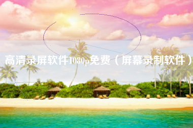 高清录屏软件1080p免费（屏幕录制软件）