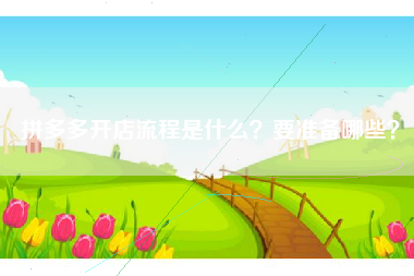 拼多多开店流程是什么？要准备哪些？