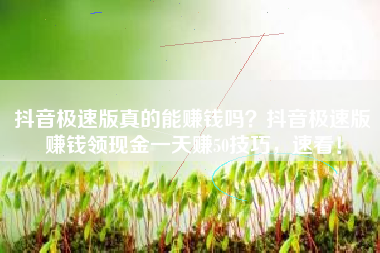 抖音极速版真的能赚钱吗？抖音极速版赚钱领现金一天赚50技巧，速看！