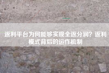 返利平台为何能够实现全返分润？返利模式背后的运作机制