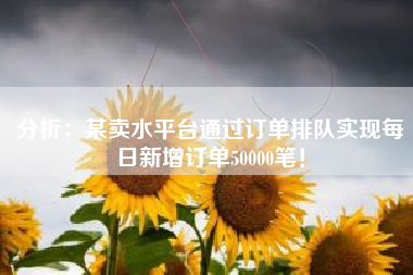 分析：某卖水平台通过订单排队实现每日新增订单50000笔！