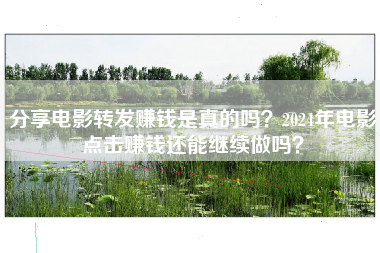 分享电影转发赚钱是真的吗？2024年电影点击赚钱还能继续做吗？