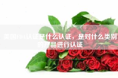美国FDA认证是什么认证，是对什么类别的产品进行认证