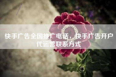 快手广告全国推广电话，快手广告开户代运营联系方式