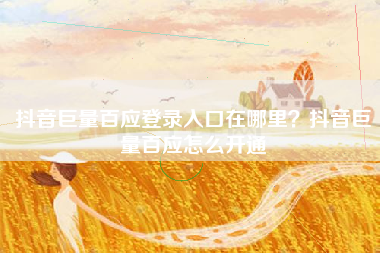 抖音巨量百应登录入口在哪里？抖音巨量百应怎么开通