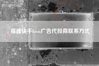 福建快手kwai广告代投商联系方式