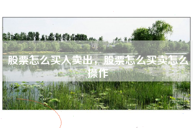 股票怎么买入卖出,股票怎么买卖怎么操作 股票怎么买入卖出,股票怎么买卖怎么操作