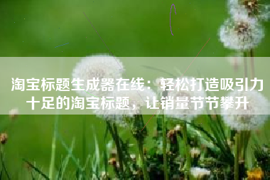 淘宝标题生成器在线：轻松打造吸引力十足的淘宝标题，让销量节节攀升