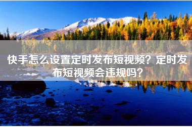 快手怎么设置定时发布短视频？定时发布短视频会违规吗？