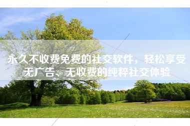 永久不收费免费的社交软件，轻松享受无广告、无收费的纯粹社交体验