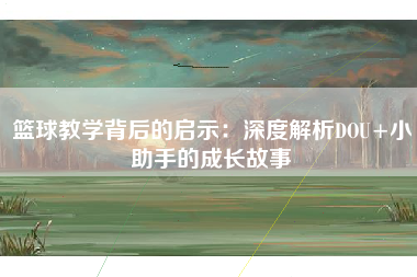 篮球教学背后的启示：深度解析DOU+小助手的成长故事