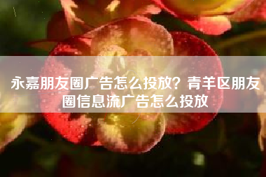永嘉朋友圈广告怎么投放？青羊区朋友圈信息流广告怎么投放