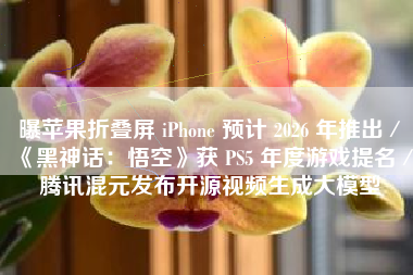 曝苹果折叠屏 iPhone 预计 2026 年推出/《黑神话:悟空》获 PS5 年度游戏提名/腾讯混元发布开源视频生成大模型 曝苹果折叠屏 iPhone 预计 2026 年推出/《黑神话:悟空》获 PS5 年度游戏提名/腾讯混元发布开源视频生成大模型