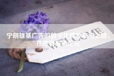 宁明雄基广告的数字化媒体革新之路，在线看报新纪元
