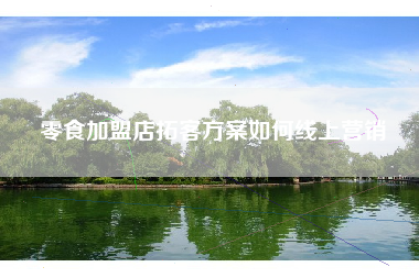 零食加盟店拓客方案如何线上营销