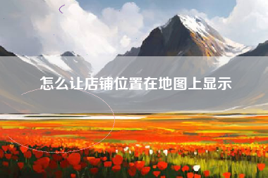 怎么让店铺位置在地图上显示