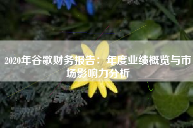 2020年谷歌财务报告：年度业绩概览与市场影响力分析
