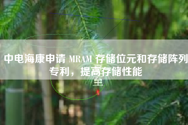 中电海康申请 MRAM 存储位元和存储阵列专利，提高存储性能